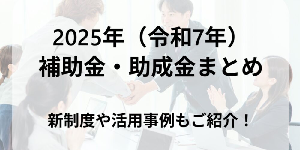 ビジネスミーティングで握手を交わす背景に、「2025年（令和7年）補助金・助成金まとめ 新制度や活用事例もご紹介！」という黒い太字のテキストを重ねた画像